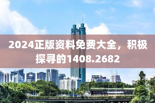 2024正版资料免费大全，积极探寻的1408.2682