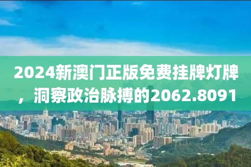 2024新澳门正版免费挂牌灯牌，洞察政治脉搏的2062.8091