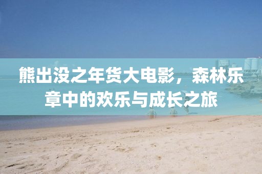 熊出没之年货大电影，森林乐章中的欢乐与成长之旅