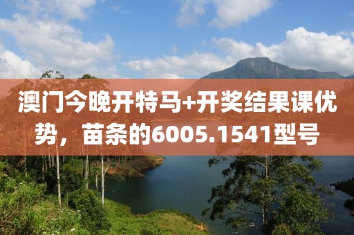 澳门今晚开特马+开奖结果课优势，苗条的6005.1541型号