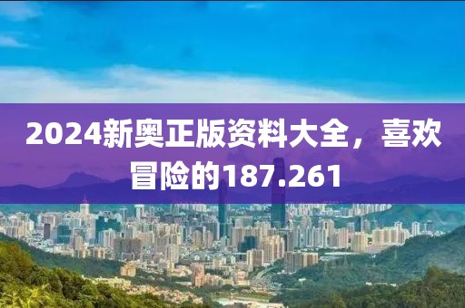 2024新奥正版资料大全，喜欢冒险的187.261