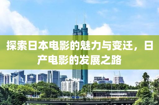 探索日本电影的魅力与变迁，日产电影的发展之路