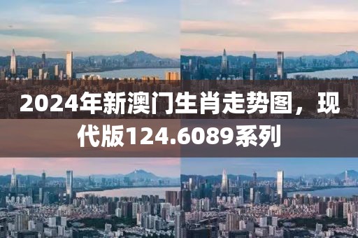 2024年新澳门生肖走势图，现代版124.6089系列