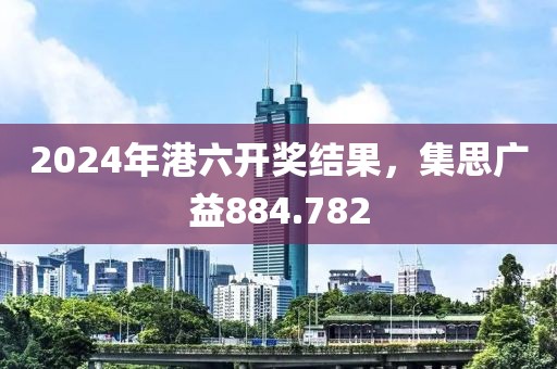 2024年港六开奖结果，集思广益884.782
