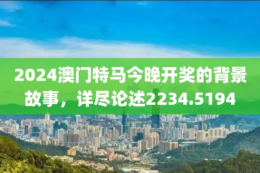 2024澳门特马今晚开奖的背景故事，详尽论述2234.5194