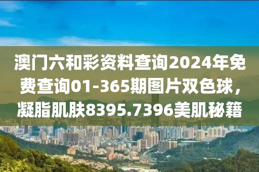 澳门六和彩资料查询2024年免费查询01-365期图片双色球，凝脂肌肤8395.7396美肌秘籍