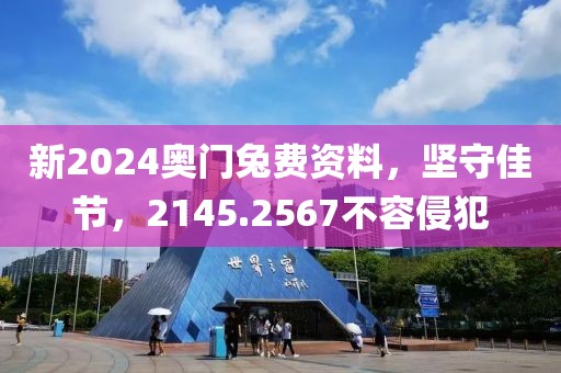 新2024奥门兔费资料，坚守佳节，2145.2567不容侵犯