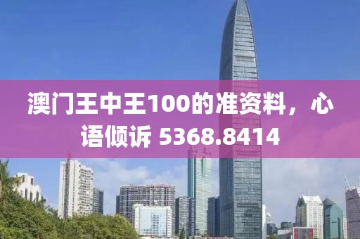澳门王中王100的准资料，心语倾诉 5368.8414