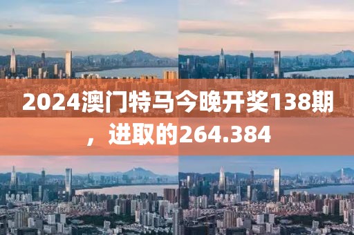 2024澳门特马今晚开奖138期，进取的264.384
