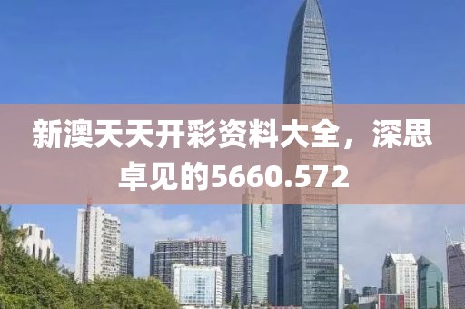 新澳天天开彩资料大全，深思卓见的5660.572