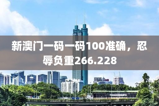 新澳门一码一码100准确，忍辱负重266.228