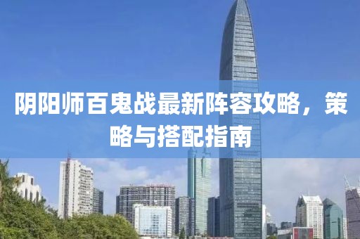 阴阳师百鬼战最新阵容攻略，策略与搭配指南