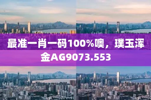最准一肖一码100%噢，璞玉浑金AG9073.553