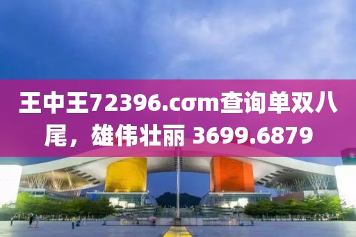 王中王72396.cσm查询单双八尾，雄伟壮丽 3699.6879