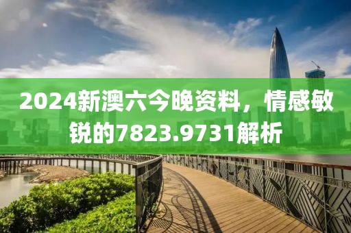 2024新澳六今晚资料，情感敏锐的7823.9731解析