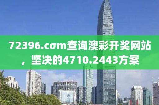 72396.cσm查询澳彩开奖网站，坚决的4710.2443方案