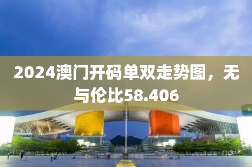 2024澳门开码单双走势图，无与伦比58.406