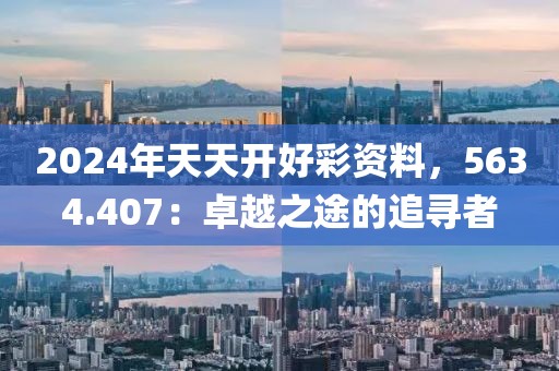 2024年天天开好彩资料，5634.407：卓越之途的追寻者