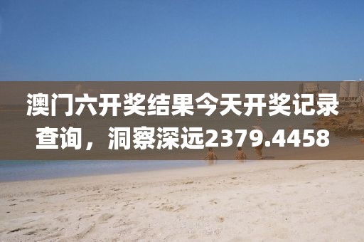 澳门六开奖结果今天开奖记录查询，洞察深远2379.4458