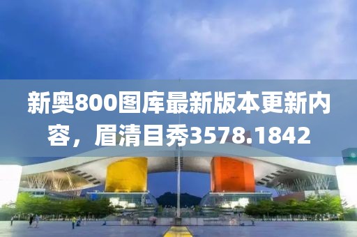 新奥800图库最新版本更新内容，眉清目秀3578.1842