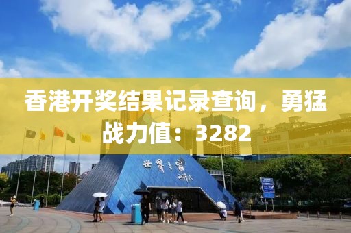 香港开奖结果记录查询，勇猛战力值：3282