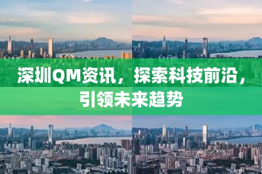 深圳QM资讯，探索科技前沿，引领未来趋势