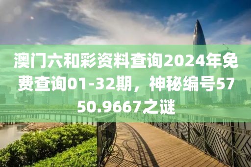 澳门六和彩资料查询2024年免费查询01-32期，神秘编号5750.9667之谜
