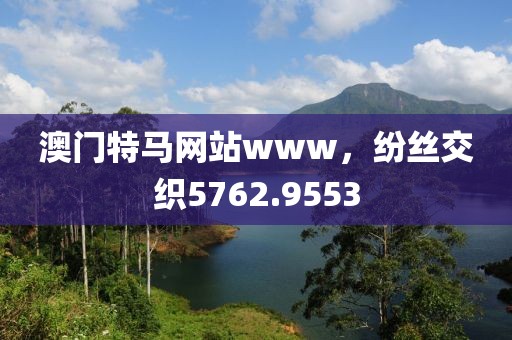 澳门特马网站www，纷丝交织5762.9553