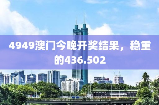 4949澳门今晚开奖结果，稳重的436.502