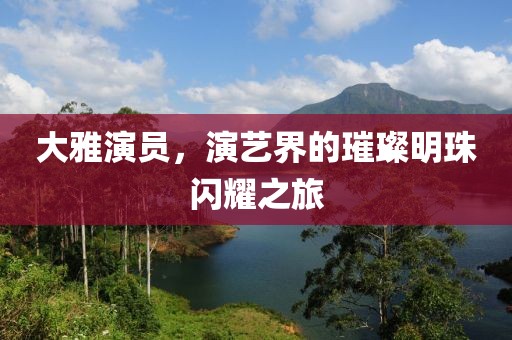 大雅演员，演艺界的璀璨明珠闪耀之旅