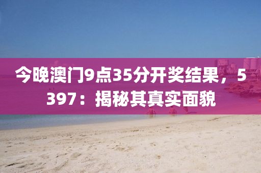今晚澳门9点35分开奖结果，5397：揭秘其真实面貌