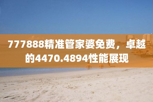 777888精准管家婆免费，卓越的4470.4894性能展现