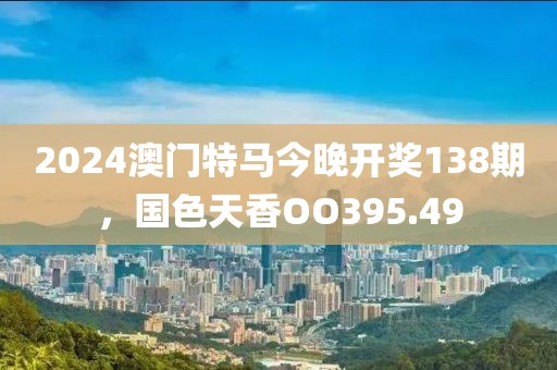2024澳门特马今晚开奖138期，国色天香OO395.49