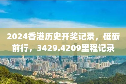 2024香港历史开奖记录，砥砺前行，3429.4209里程记录