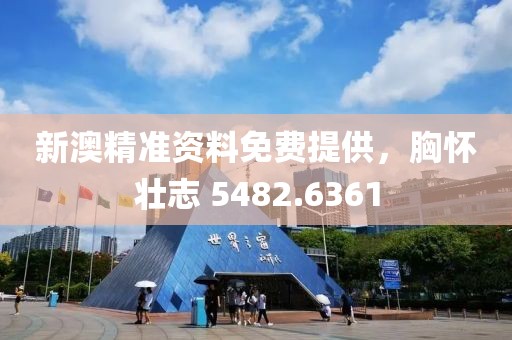 新澳精准资料免费提供，胸怀壮志 5482.6361