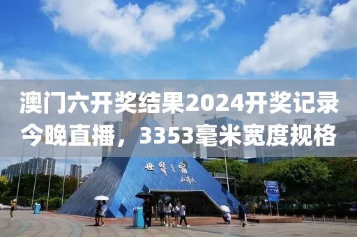 澳门六开奖结果2024开奖记录今晚直播，3353毫米宽度规格