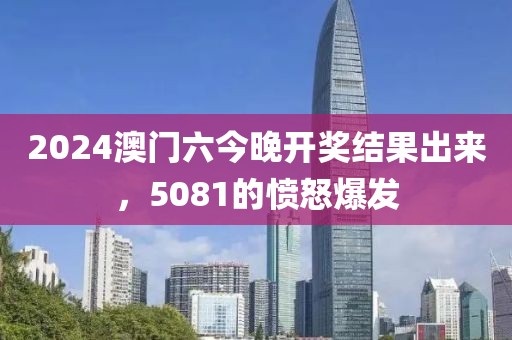 2024澳门六今晚开奖结果出来，5081的愤怒爆发