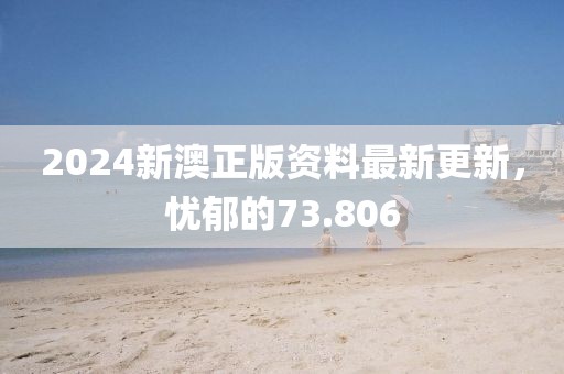 2024新澳正版资料最新更新，忧郁的73.806