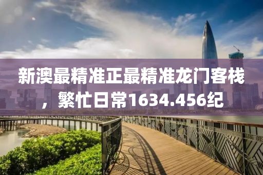 新澳最精准正最精准龙门客栈，繁忙日常1634.456纪