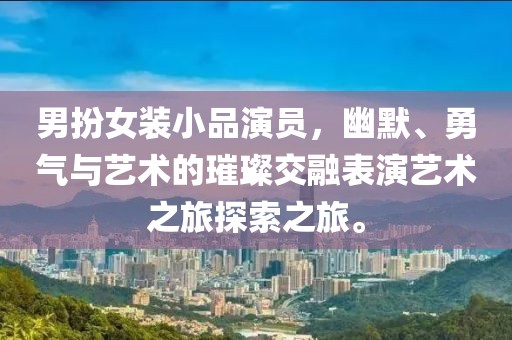 男扮女装小品演员，幽默、勇气与艺术的璀璨交融表演艺术之旅探索之旅。