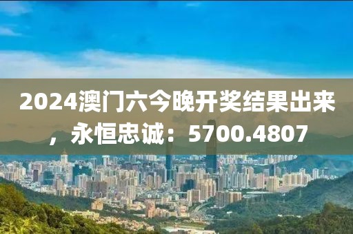 2024澳门六今晚开奖结果出来，永恒忠诚：5700.4807