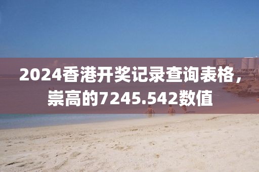 2024香港开奖记录查询表格，崇高的7245.542数值