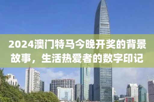 2024澳门特马今晚开奖的背景故事，生活热爱者的数字印记