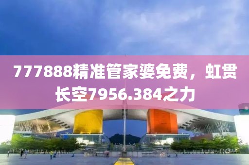 777888精准管家婆免费，虹贯长空7956.384之力