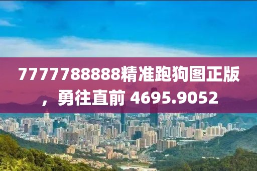 7777788888精准跑狗图正版，勇往直前 4695.9052