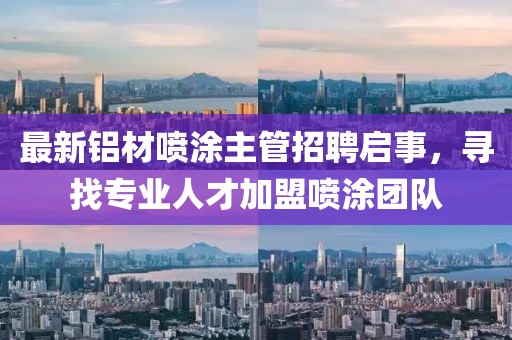 最新铝材喷涂主管招聘启事，寻找专业人才加盟喷涂团队