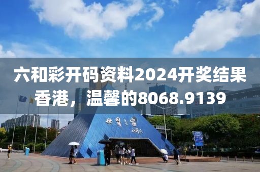 六和彩开码资料2024开奖结果香港，温馨的8068.9139