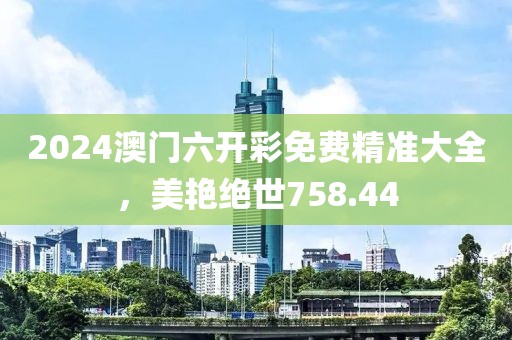 2024澳门六开彩免费精准大全，美艳绝世758.44
