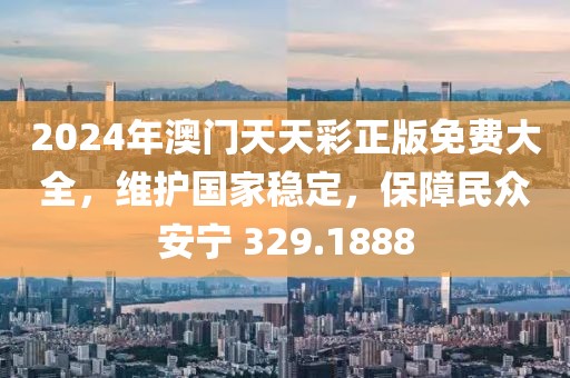 2024年澳门天天彩正版免费大全，维护国家稳定，保障民众安宁 329.1888