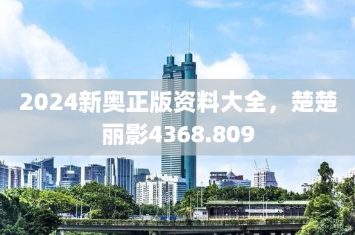 2024新奥正版资料大全，楚楚丽影4368.809